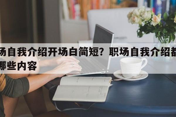 职场自我介绍开场白简短？职场自我介绍都需要哪些内容